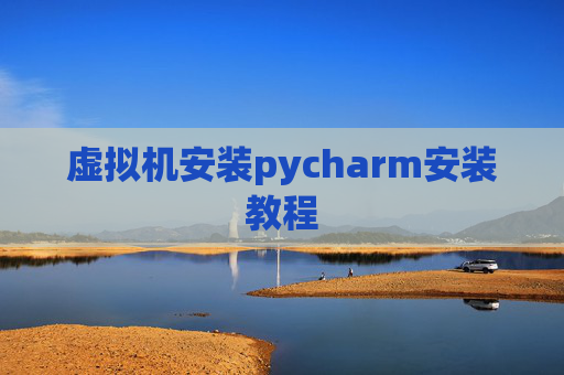 虚拟机安装pycharm安装教程 虚拟机安装pycharm安装教程